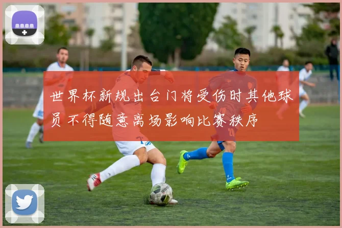 世界杯新规出台门将受伤时其他球员不得随意离场影响比赛秩序