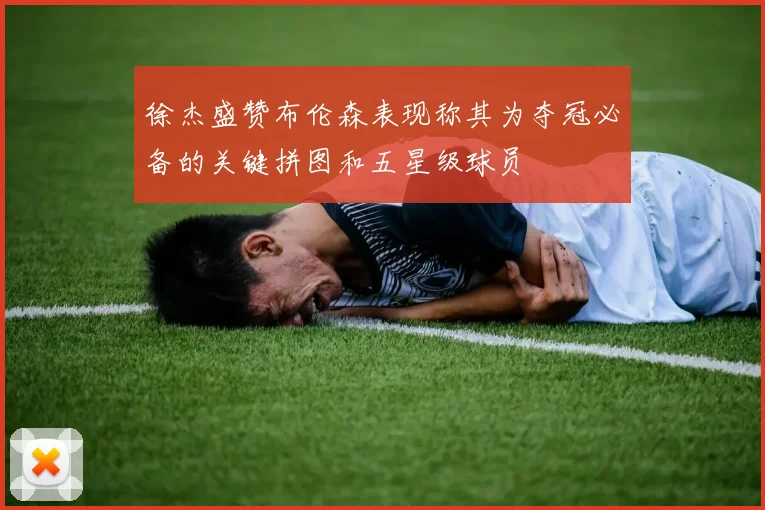 徐杰盛赞布伦森表现称其为夺冠必备的关键拼图和五星级球员