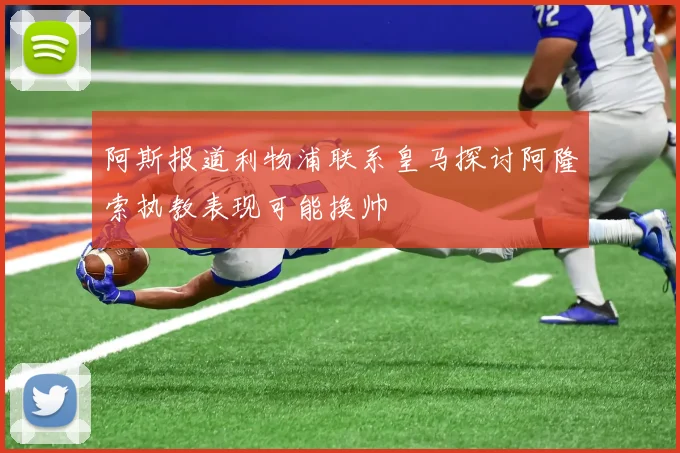 阿斯报道利物浦联系皇马探讨阿隆索执教表现可能换帅