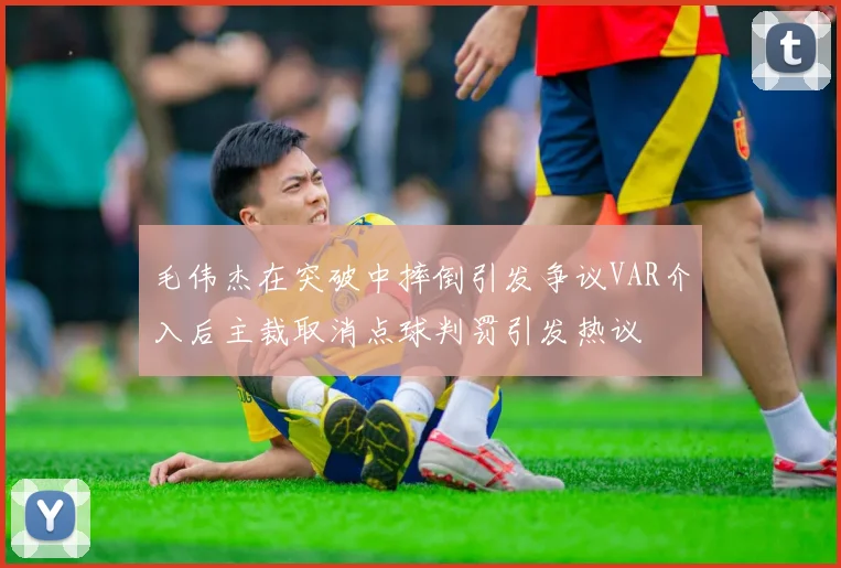 毛伟杰在突破中摔倒引发争议VAR介入后主裁取消点球判罚引发热议