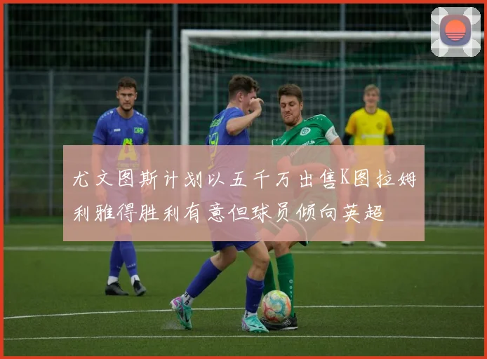 尤文图斯计划以五千万出售K图拉姆利雅得胜利有意但球员倾向英超