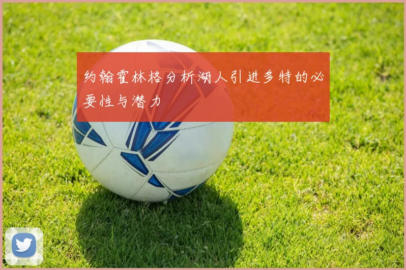 约翰霍林格分析湖人引进多特的必要性与潜力