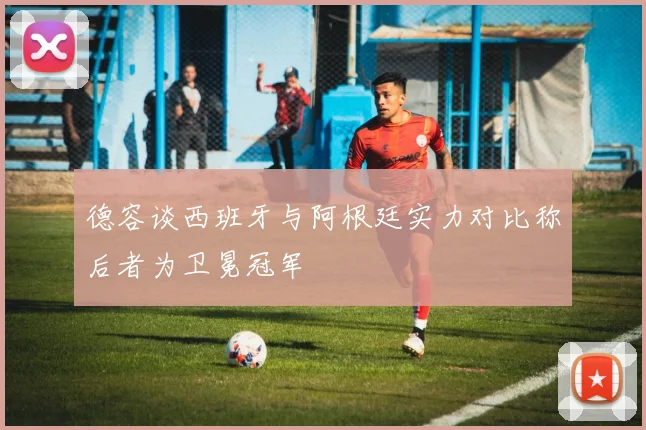 德容谈西班牙与阿根廷实力对比称后者为卫冕冠军
