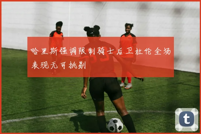 哈里斯强调限制骑士后卫杜伦全场表现无可挑剔