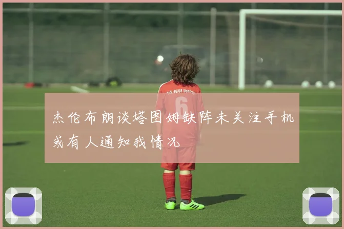 杰伦布朗谈塔图姆缺阵未关注手机或有人通知我情况