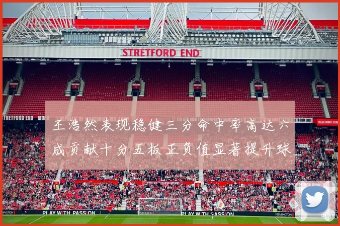王浩然表现稳健三分命中率高达六成贡献十分五板正负值显著提升球队表现