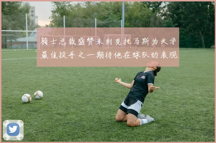 骑士总裁盛赞米利克托马斯为大学最佳投手之一期待他在球队的表现