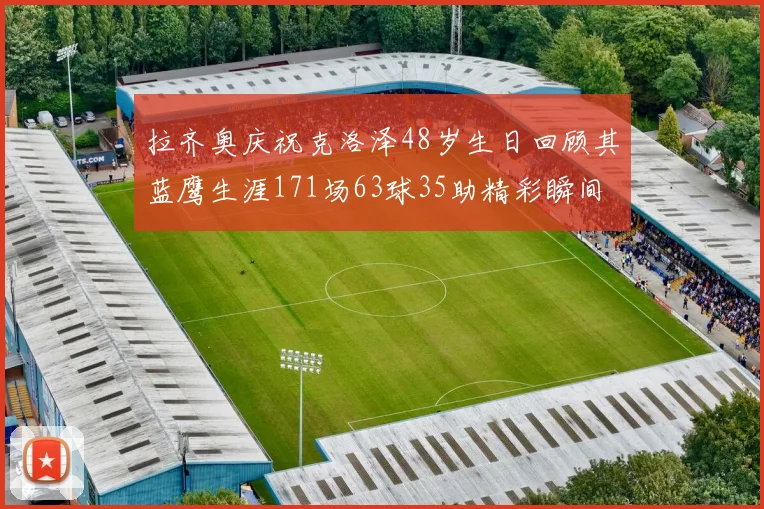拉齐奥庆祝克洛泽48岁生日回顾其蓝鹰生涯171场63球35助精彩瞬间