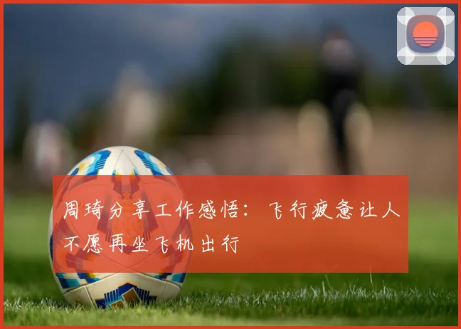 周琦分享工作感悟：飞行疲惫让人不愿再坐飞机出行