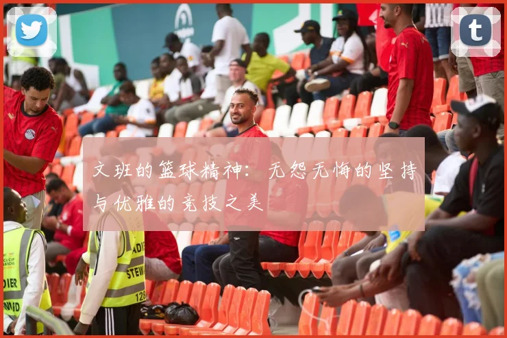 文班的篮球精神：无怨无悔的坚持与优雅的竞技之美