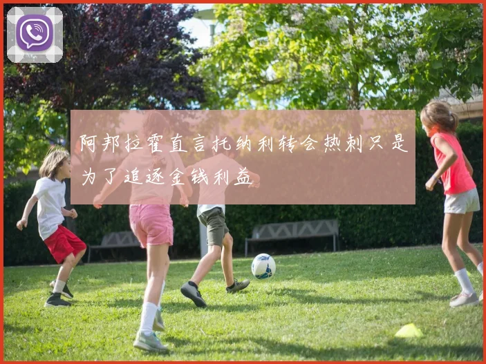 阿邦拉霍直言托纳利转会热刺只是为了追逐金钱利益