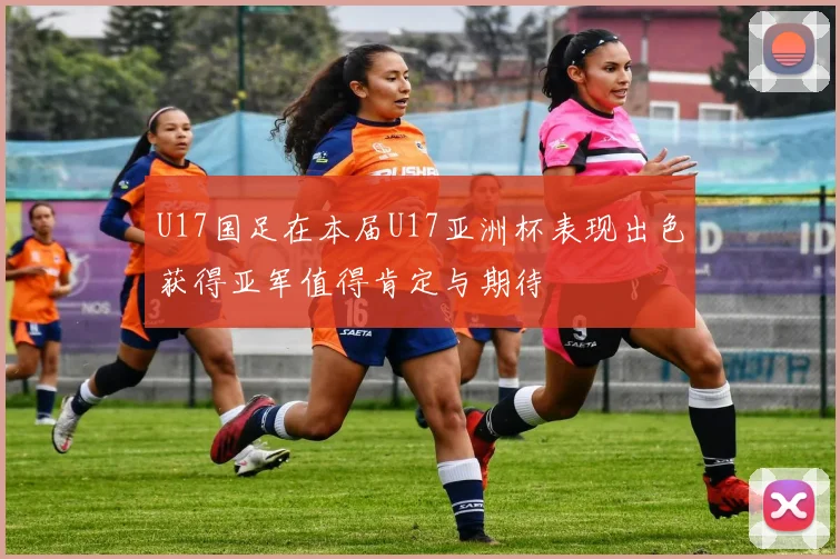 U17国足在本届U17亚洲杯表现出色获得亚军值得肯定与期待