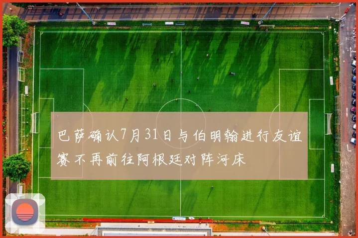 巴萨确认7月31日与伯明翰进行友谊赛不再前往阿根廷对阵河床