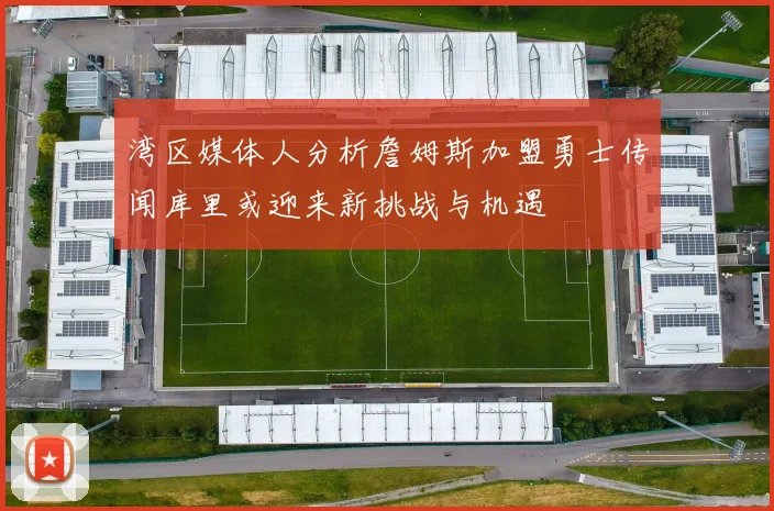 湾区媒体人分析詹姆斯加盟勇士传闻库里或迎来新挑战与机遇