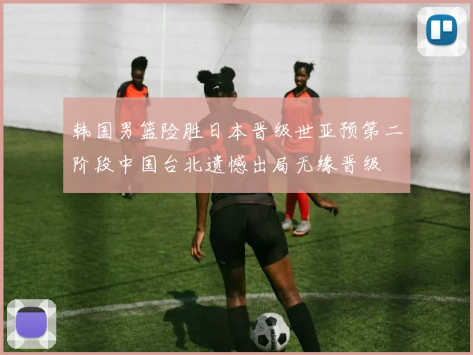 韩国男篮险胜日本晋级世亚预第二阶段中国台北遗憾出局无缘晋级