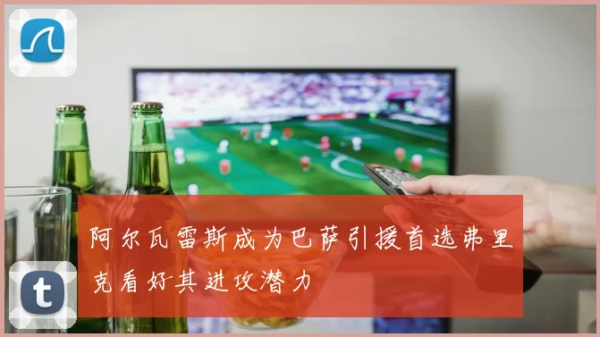 阿尔瓦雷斯成为巴萨引援首选弗里克看好其进攻潜力