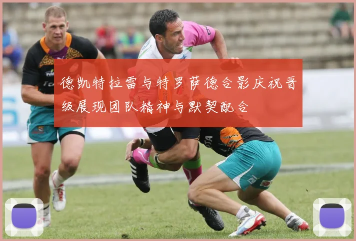 德凯特拉雷与特罗萨德合影庆祝晋级展现团队精神与默契配合