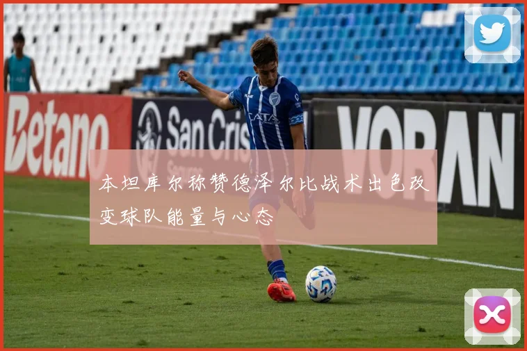 本坦库尔称赞德泽尔比战术出色改变球队能量与心态
