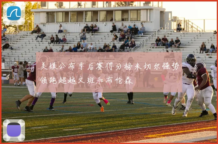 美媒公布季后赛得分榜米切尔强势领跑超越文班和布伦森