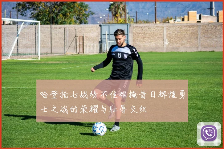 哈登抢七战绩不佳难掩昔日辉煌勇士之战的荣耀与耻辱交织