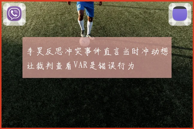 李昊反思冲突事件直言当时冲动想让裁判查看VAR是错误行为
