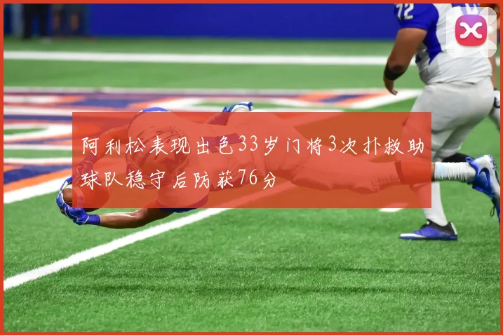 阿利松表现出色33岁门将3次扑救助球队稳守后防获76分