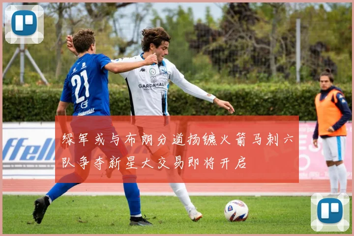 绿军或与布朗分道扬镳火箭马刺六队争夺新星大交易即将开启