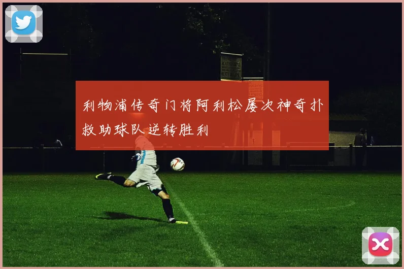 利物浦传奇门将阿利松屡次神奇扑救助球队逆转胜利