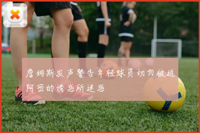 詹姆斯发声警告年轻球员切勿被迈阿密的诱惑所迷惑