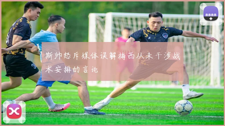 斯帅怒斥媒体误解梅西从未干涉战术安排的言论