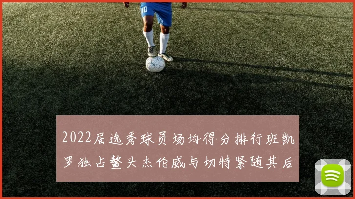 2022届选秀球员场均得分排行班凯罗独占鳌头杰伦威与切特紧随其后