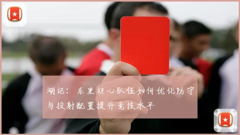 湖记：东里核心队伍如何优化防守与投射配置提升竞技水平
