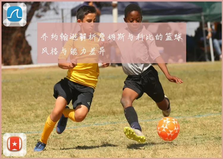 乔约翰逊解析詹姆斯与科比的篮球风格与能力差异