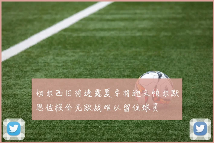 切尔西旧将透露夏季将迎来帕尔默恩佐报价无欧战难以留住球员