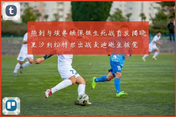 热刺与埃弗顿保级生死战首发揭晓里沙利松特尔出战麦迪逊坐板凳