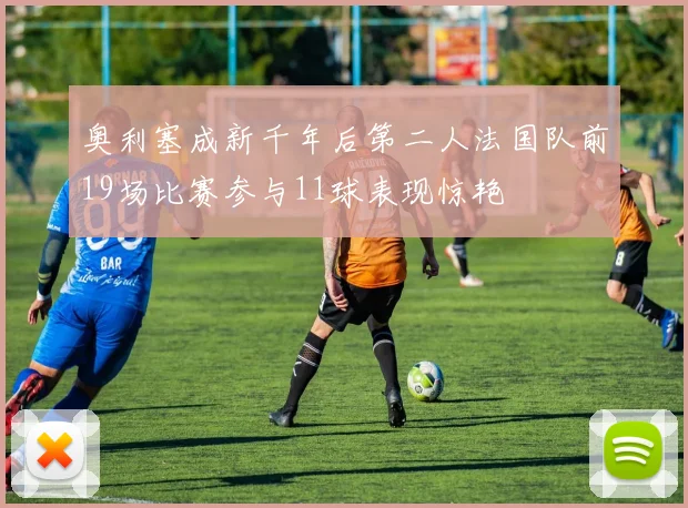 奥利塞成新千年后第二人法国队前19场比赛参与11球表现惊艳