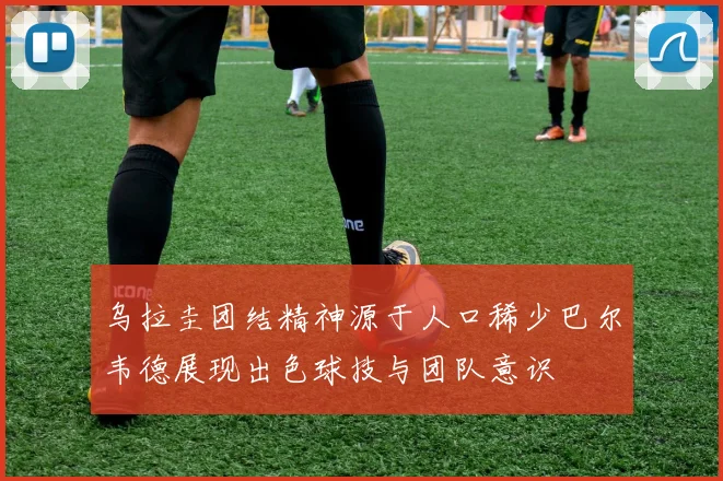 乌拉圭团结精神源于人口稀少巴尔韦德展现出色球技与团队意识