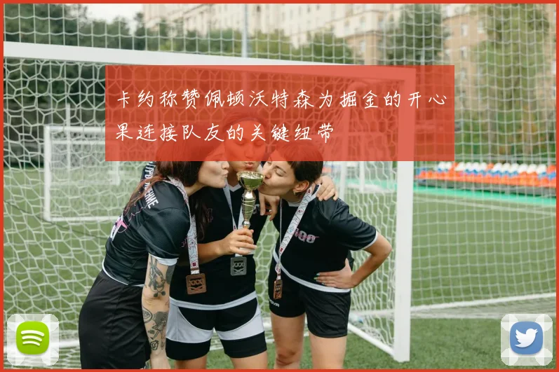 卡约称赞佩顿沃特森为掘金的开心果连接队友的关键纽带